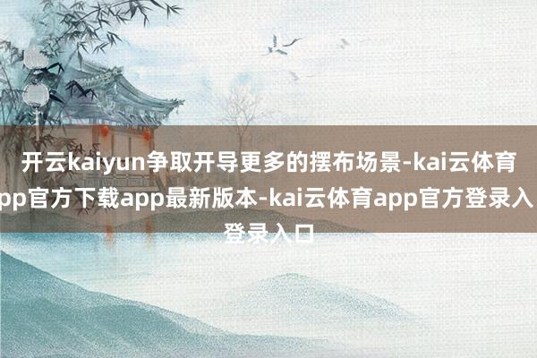 开云kaiyun争取开导更多的摆布场景-kai云体育app官方下载app最新版本-kai云体育app官方登录入口