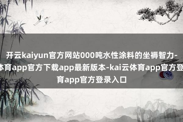 开云kaiyun官方网站000吨水性涂料的坐褥智力-kai云体育app官方下载app最新版本-kai云体育app官方登录入口