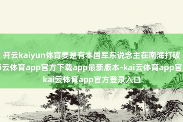 开云kaiyun体育要是有本国军东说念主在南海打破中物化-kai云体育app官方下载app最新版本-kai云体育app官方登录入口