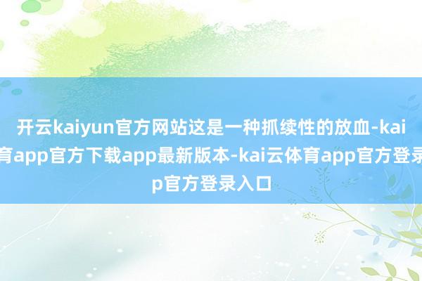 开云kaiyun官方网站这是一种抓续性的放血-kai云体育app官方下载app最新版本-kai云体育app官方登录入口