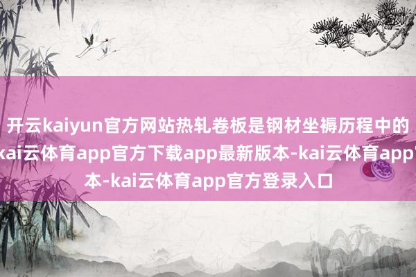 开云kaiyun官方网站热轧卷板是钢材坐褥历程中的一种半制品-kai云体育app官方下载app最新版本-kai云体育app官方登录入口