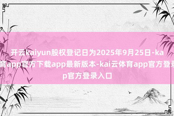 开云kaiyun股权登记日为2025年9月25日-kai云体育app官方下载app最新版本-kai云体育app官方登录入口