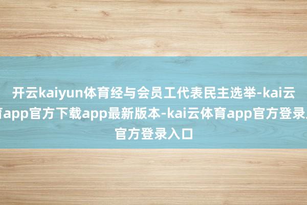开云kaiyun体育经与会员工代表民主选举-kai云体育app官方下载app最新版本-kai云体育app官方登录入口