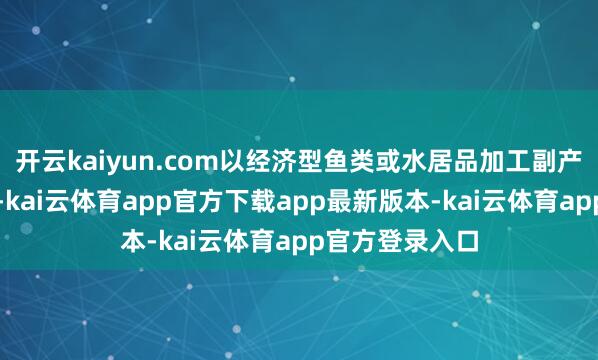 开云kaiyun.com以经济型鱼类或水居品加工副产物为主要原料-kai云体育app官方下载app最新版本-kai云体育app官方登录入口
