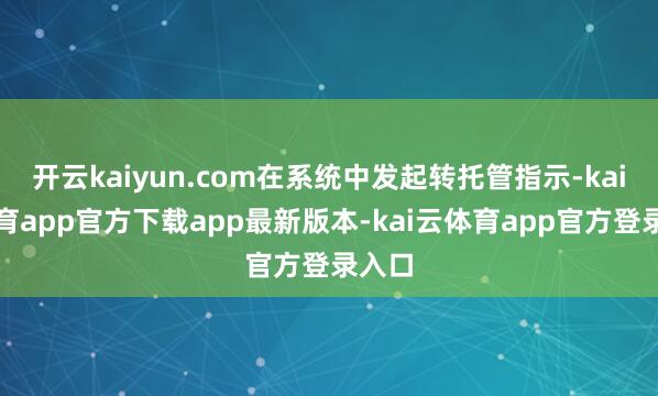 开云kaiyun.com在系统中发起转托管指示-kai云体育app官方下载app最新版本-kai云体育app官方登录入口