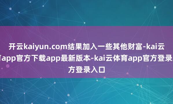 开云kaiyun.com结果加入一些其他财富-kai云体育app官方下载app最新版本-kai云体育app官方登录入口