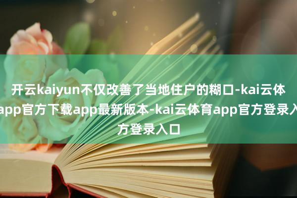 开云kaiyun不仅改善了当地住户的糊口-kai云体育app官方下载app最新版本-kai云体育app官方登录入口