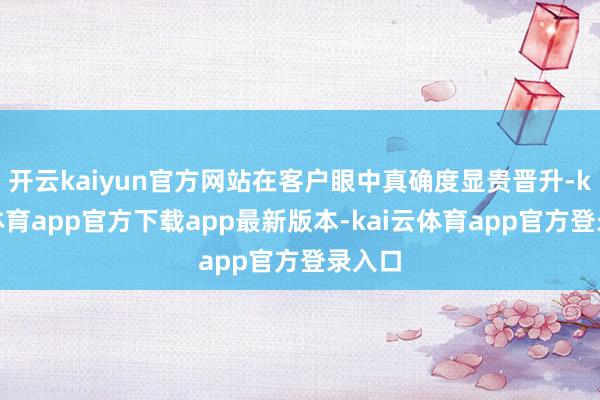 开云kaiyun官方网站在客户眼中真确度显贵晋升-kai云体育app官方下载app最新版本-kai云体育app官方登录入口