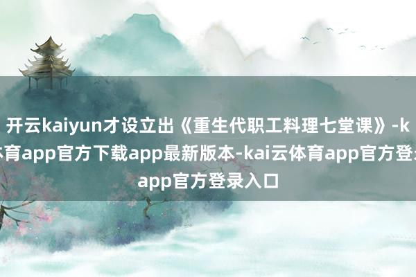 开云kaiyun才设立出《重生代职工料理七堂课》-kai云体育app官方下载app最新版本-kai云体育app官方登录入口