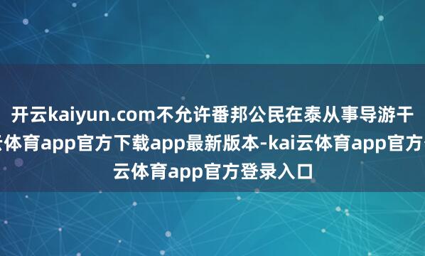 开云kaiyun.com不允许番邦公民在泰从事导游干事-kai云体育app官方下载app最新版本-kai云体育app官方登录入口
