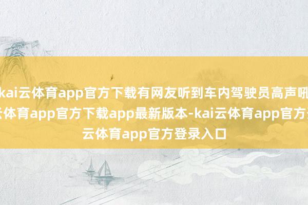 kai云体育app官方下载有网友听到车内驾驶员高声吼叫-kai云体育app官方下载app最新版本-kai云体育app官方登录入口