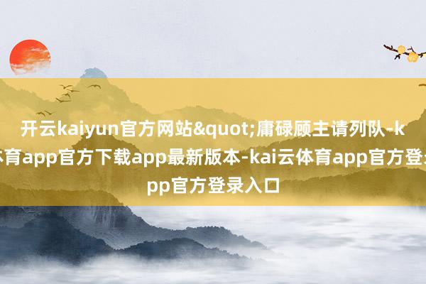 开云kaiyun官方网站"庸碌顾主请列队-kai云体育app官方下载app最新版本-kai云体育app官方登录入口