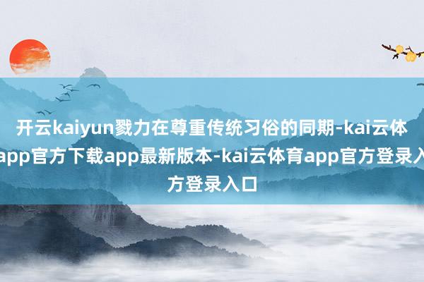 开云kaiyun戮力在尊重传统习俗的同期-kai云体育app官方下载app最新版本-kai云体育app官方登录入口