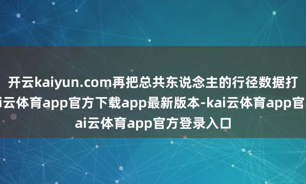 开云kaiyun.com再把总共东说念主的行径数据打包分析-kai云体育app官方下载app最新版本-kai云体育app官方登录入口