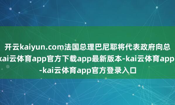 开云kaiyun.com法国总理巴尼耶将代表政府向总统递交辞呈-kai云体育app官方下载app最新版本-kai云体育app官方登录入口