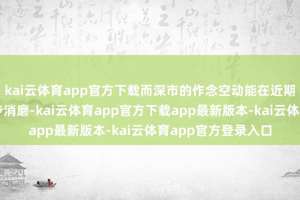 kai云体育app官方下载而深市的作念空动能在近期的本领性回调中逐步消磨-kai云体育app官方下载app最新版本-kai云体育app官方登录入口
