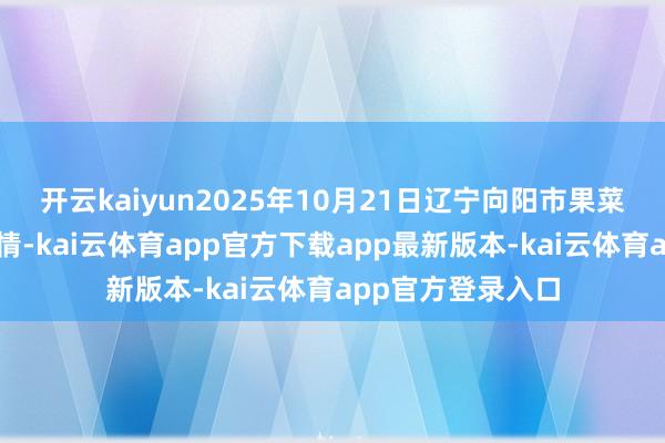 开云kaiyun2025年10月21日辽宁向阳市果菜批发商场价钱行情-kai云体育app官方下载app最新版本-kai云体育app官方登录入口