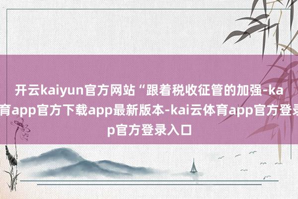 开云kaiyun官方网站　　“跟着税收征管的加强-kai云体育app官方下载app最新版本-kai云体育app官方登录入口
