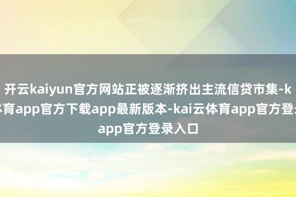 开云kaiyun官方网站正被逐渐挤出主流信贷市集-kai云体育app官方下载app最新版本-kai云体育app官方登录入口