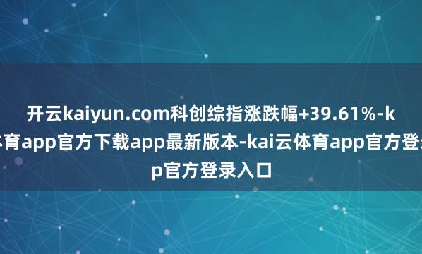 开云kaiyun.com科创综指涨跌幅+39.61%-kai云体育app官方下载app最新版本-kai云体育app官方登录入口