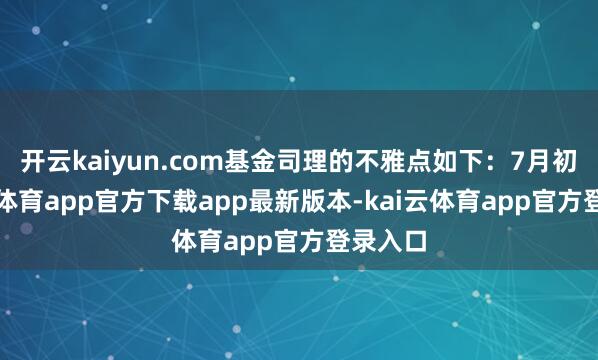 开云kaiyun.com基金司理的不雅点如下:7月初-kai云体育app官方下载app最新版本-kai云体育app官方登录入口