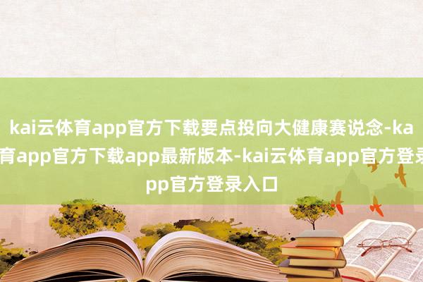 kai云体育app官方下载要点投向大健康赛说念-kai云体育app官方下载app最新版本-kai云体育app官方登录入口