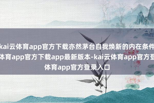 kai云体育app官方下载亦然茅台自我焕新的内在条件-kai云体育app官方下载app最新版本-kai云体育app官方登录入口