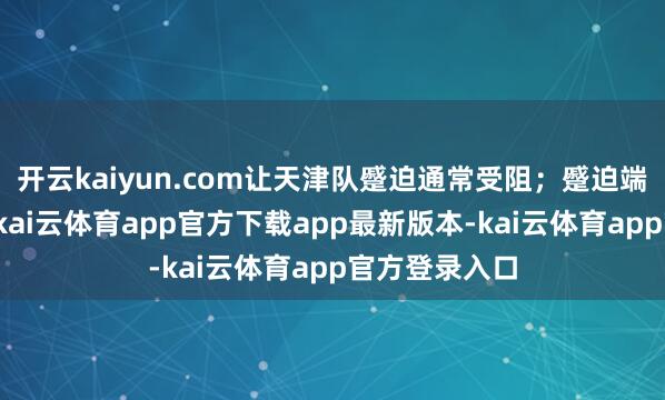 开云kaiyun.com让天津队蹙迫通常受阻；蹙迫端则多点着花-kai云体育app官方下载app最新版本-kai云体育app官方登录入口