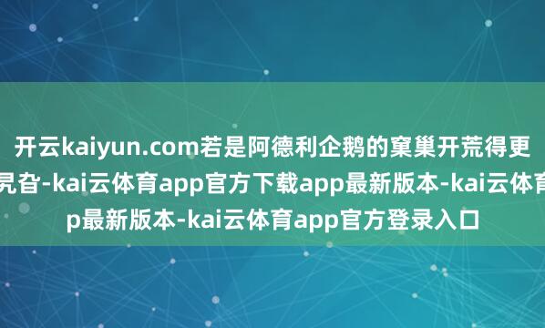 开云kaiyun.com若是阿德利企鹅的窠巢开荒得更围聚通盘企鹅群的旯旮-kai云体育app官方下载app最新版本-kai云体育app官方登录入口