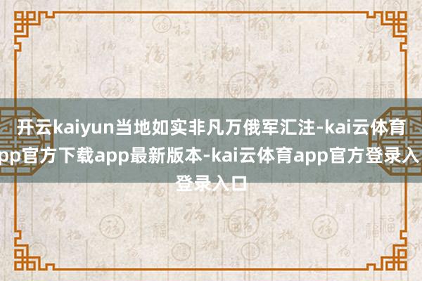 开云kaiyun当地如实非凡万俄军汇注-kai云体育app官方下载app最新版本-kai云体育app官方登录入口