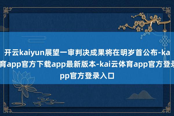 开云kaiyun展望一审判决成果将在明岁首公布-kai云体育app官方下载app最新版本-kai云体育app官方登录入口