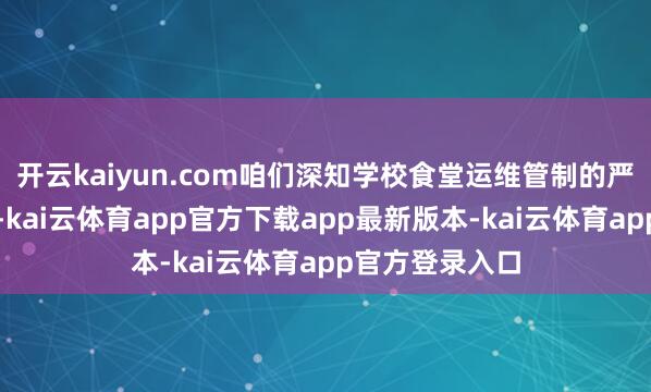 开云kaiyun.com咱们深知学校食堂运维管制的严谨性与遑急性-kai云体育app官方下载app最新版本-kai云体育app官方登录入口