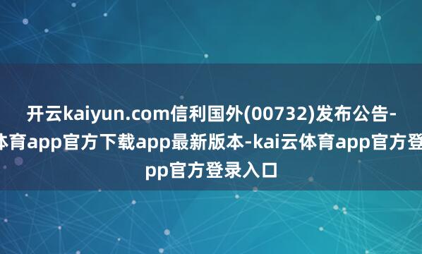 开云kaiyun.com信利国外(00732)发布公告-kai云体育app官方下载app最新版本-kai云体育app官方登录入口