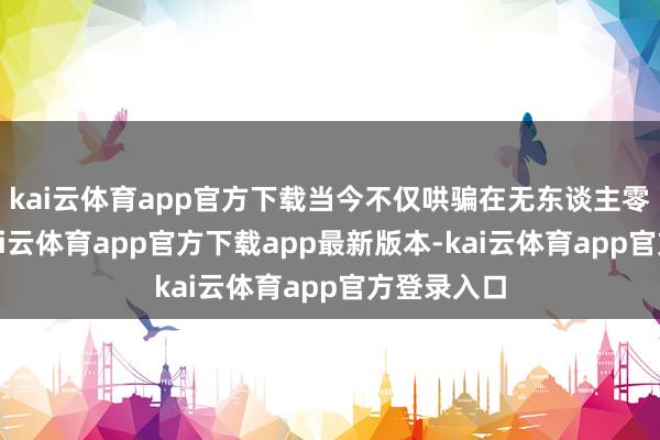 kai云体育app官方下载当今不仅哄骗在无东谈主零卖场景-kai云体育app官方下载app最新版本-kai云体育app官方登录入口