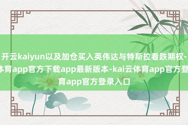 开云kaiyun以及加仓买入英伟达与特斯拉看跌期权-kai云体育app官方下载app最新版本-kai云体育app官方登录入口