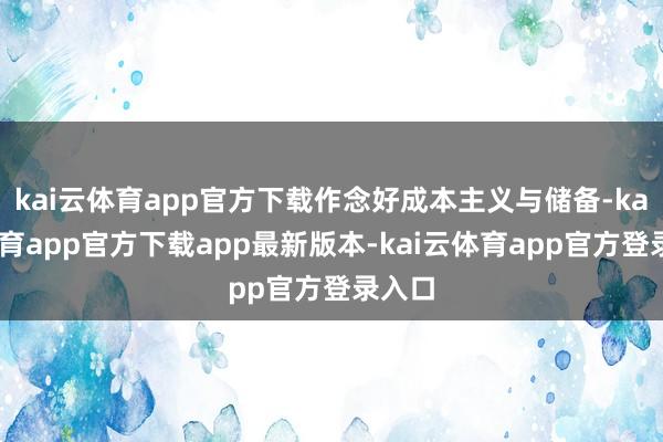 kai云体育app官方下载作念好成本主义与储备-kai云体育app官方下载app最新版本-kai云体育app官方登录入口