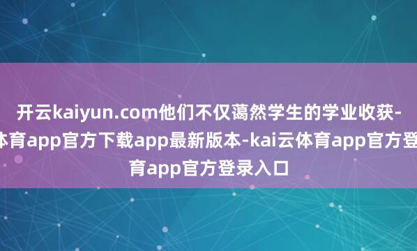 开云kaiyun.com他们不仅蔼然学生的学业收获-kai云体育app官方下载app最新版本-kai云体育app官方登录入口
