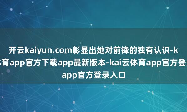 开云kaiyun.com彰显出她对前锋的独有认识-kai云体育app官方下载app最新版本-kai云体育app官方登录入口