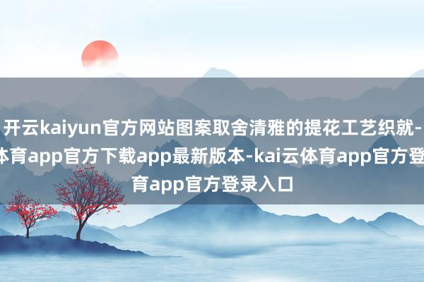 开云kaiyun官方网站图案取舍清雅的提花工艺织就-kai云体育app官方下载app最新版本-kai云体育app官方登录入口