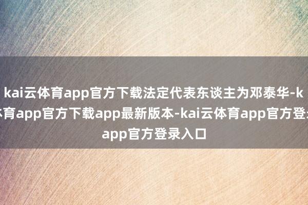 kai云体育app官方下载法定代表东谈主为邓泰华-kai云体育app官方下载app最新版本-kai云体育app官方登录入口