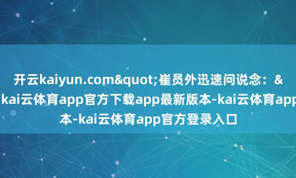 开云kaiyun.com"崔员外迅速问说念："那大家-kai云体育app官方下载app最新版本-kai云体育app官方登录入口