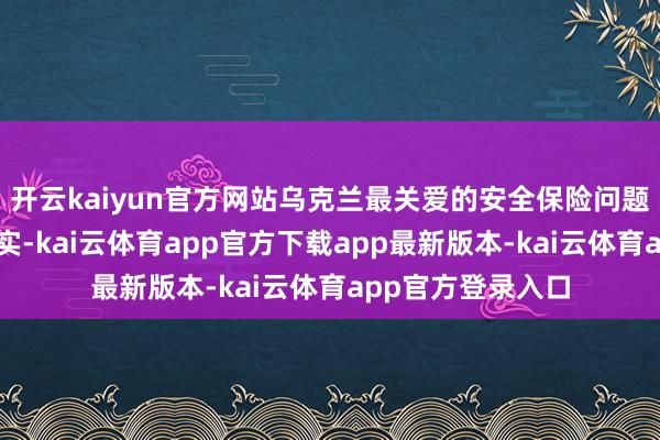 开云kaiyun官方网站乌克兰最关爱的安全保险问题就也曾得到了落实-kai云体育app官方下载app最新版本-kai云体育app官方登录入口