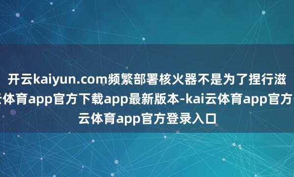开云kaiyun.com频繁部署核火器不是为了捏行滋扰-kai云体育app官方下载app最新版本-kai云体育app官方登录入口