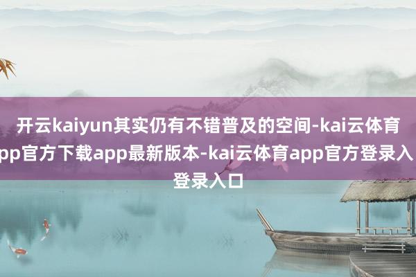 开云kaiyun其实仍有不错普及的空间-kai云体育app官方下载app最新版本-kai云体育app官方登录入口