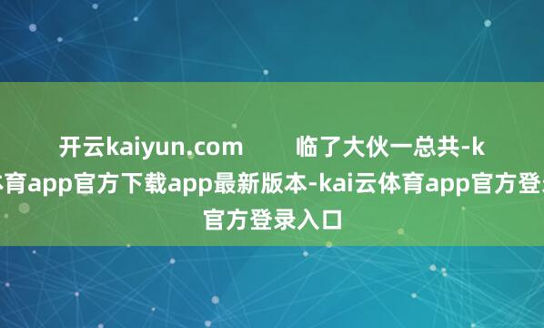 开云kaiyun.com        临了大伙一总共-kai云体育app官方下载app最新版本-kai云体育app官方登录入口