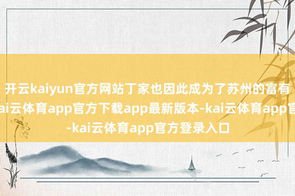 开云kaiyun官方网站丁家也因此成为了苏州的富有眷属之一-kai云体育app官方下载app最新版本-kai云体育app官方登录入口