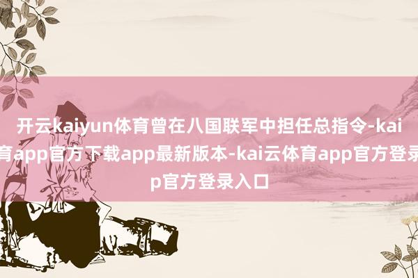 开云kaiyun体育曾在八国联军中担任总指令-kai云体育app官方下载app最新版本-kai云体育app官方登录入口