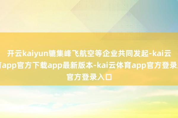 开云kaiyun辘集峰飞航空等企业共同发起-kai云体育app官方下载app最新版本-kai云体育app官方登录入口