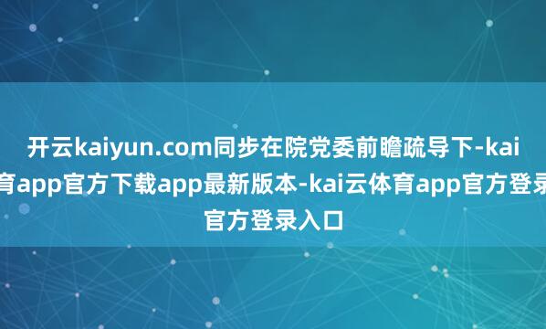 开云kaiyun.com同步在院党委前瞻疏导下-kai云体育app官方下载app最新版本-kai云体育app官方登录入口