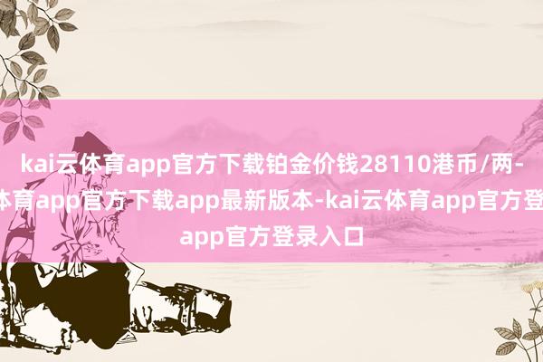 kai云体育app官方下载铂金价钱28110港币/两-kai云体育app官方下载app最新版本-kai云体育app官方登录入口
